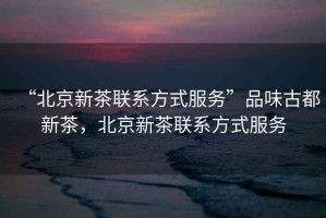 “北京新茶聯系方式服務”品味古都新茶，北京新茶聯系方式服務