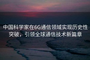 中國科學家在6G通信領域實現歷史性突破，引領全球通信技術新篇章