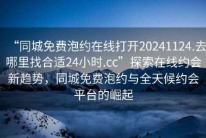 “同城免費(fèi)泡約在線(xiàn)打開(kāi)20241124.去哪里找合適24小時(shí).cc”探索在線(xiàn)約會(huì)新趨勢(shì)，同城免費(fèi)泡約與全天候約會(huì)平臺(tái)的崛起