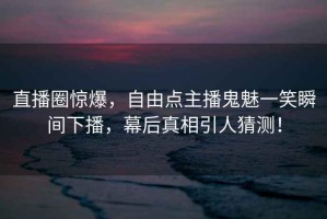 直播圈驚爆，自由點(diǎn)主播鬼魅一笑瞬間下播，幕后真相引人猜測(cè)！