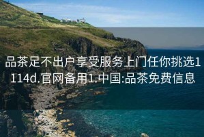 品茶足不出戶享受服務(wù)上門任你挑選1114d.官網(wǎng)備用1.中國:品茶免費(fèi)信息