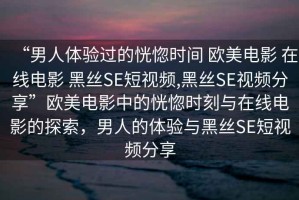 “男人體驗過的恍惚時間 歐美電影 在線電影 黑絲SE短視頻,黑絲SE視頻分享”歐美電影中的恍惚時刻與在線電影的探索，男人的體驗與黑絲SE短視頻分享