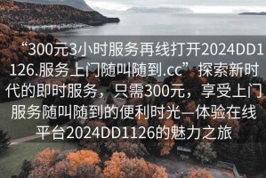“300元3小時服務再線打開2024DD1126.服務上門隨叫隨到.cc”探索新時代的即時服務，只需300元，享受上門服務隨叫隨到的便利時光—體驗在線平臺2024DD1126的魅力之旅