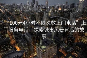 “100元4小時不限次數(shù)上門電話”上門服務電話，探索城市風景背后的故事