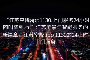 “江蘇空降app1130.上門服務24小時隨叫隨到.cc”江蘇美景與智能服務的新篇章，江蘇空降app 1130的24小時上門服務