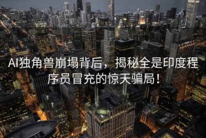 AI獨角獸崩塌背后，揭秘全是印度程序員冒充的驚天騙局！