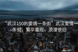 “武漢150的愛情一條街”武漢愛情一條街，繁華重現(xiàn)，浪漫依舊