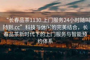 “長春品茶1130.上門服務24小時隨叫隨到.cc”科技與休閑的完美結合，長春品茶新時代下的上門服務與智能預約體系