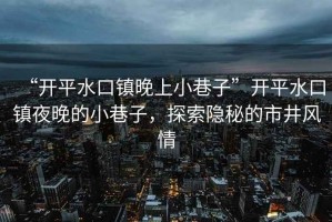 “開平水口鎮晚上小巷子”開平水口鎮夜晚的小巷子，探索隱秘的市井風情