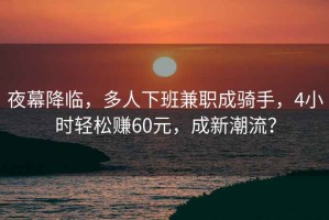 夜幕降臨，多人下班兼職成騎手，4小時輕松賺60元，成新潮流？