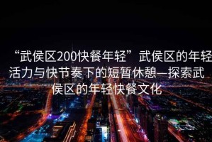 “武侯區(qū)200快餐年輕”武侯區(qū)的年輕活力與快節(jié)奏下的短暫休憩—探索武侯區(qū)的年輕快餐文化