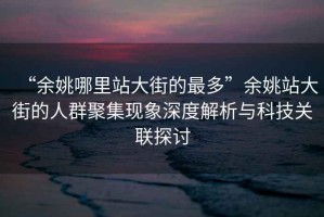 “余姚哪里站大街的最多”余姚站大街的人群聚集現象深度解析與科技關聯探討