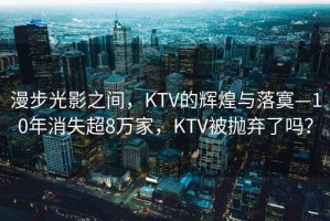 漫步光影之間，KTV的輝煌與落寞—10年消失超8萬家，KTV被拋棄了嗎？