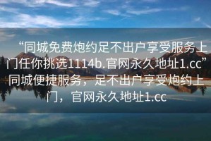 “同城免費炮約足不出戶享受服務上門任你挑選1114b.官網永久地址1.cc”同城便捷服務，足不出戶享受炮約上門，官網永久地址1.cc