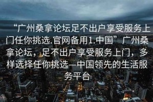 “廣州桑拿論壇足不出戶享受服務上門任你挑選.官網備用1.中國”廣州桑拿論壇，足不出戶享受服務上門，多樣選擇任你挑選—中國領先的生活服務平臺