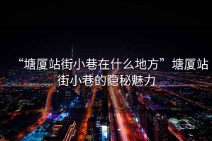 “塘廈站街小巷在什么地方”塘廈站街小巷的隱秘魅力
