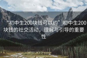 “初中生200塊錢可以約”初中生200塊錢的社交活動(dòng)，理解與引導(dǎo)的重要性