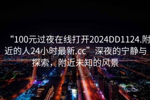 “100元過夜在線打開2024DD1124.附近的人24小時最新.cc”深夜的寧靜與探索，附近未知的風(fēng)景