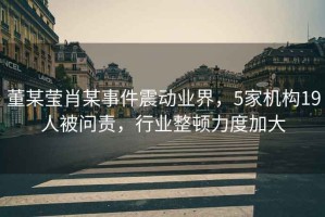 董某瑩肖某事件震動業界，5家機構19人被問責，行業整頓力度加大