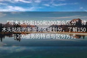 “樟木頭站街150和200怎么區分”樟木頭站街的新服務區域劃分，了解150與200服務的特點與區分方式