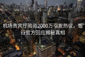機場貴賓廳驗資2000萬引發熱議，銀行官方回應揭秘真相