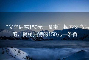 “義烏后宅150元一條街”探索義烏后宅，揭秘獨特的150元一條街