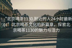 “北京喝茶1130.附近的人24小時最新.cc”北京喝茶文化的新篇章，探索北京喝茶1130的魅力與活力