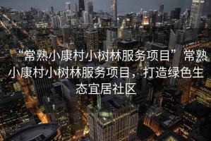 “常熟小康村小樹林服務項目”常熟小康村小樹林服務項目，打造綠色生態宜居社區