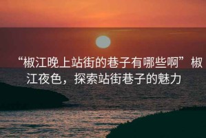 “椒江晚上站街的巷子有哪些啊”椒江夜色，探索站街巷子的魅力