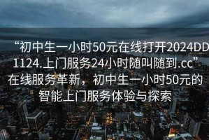 “初中生一小時50元在線打開2024DD1124.上門服務24小時隨叫隨到.cc”在線服務革新，初中生一小時50元的智能上門服務體驗與探索