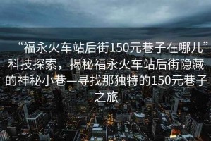 “福永火車站后街150元巷子在哪兒”科技探索，揭秘福永火車站后街隱藏的神秘小巷—尋找那獨特的150元巷子之旅