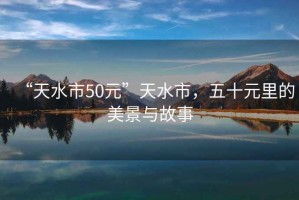 “天水市50元”天水市，五十元里的美景與故事