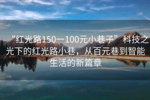 “紅光路150一100元小巷子”科技之光下的紅光路小巷，從百元巷到智能生活的新篇章