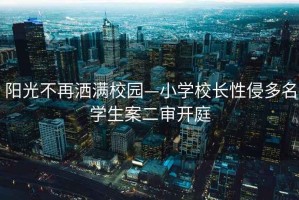 陽光不再灑滿校園—小學(xué)校長性侵多名學(xué)生案二審開庭