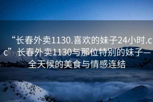 “長(zhǎng)春外賣(mài)1130.喜歡的妹子24小時(shí).cc”長(zhǎng)春外賣(mài)1130與那位特別的妹子—全天候的美食與情感連結(jié)