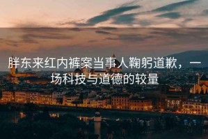 胖東來紅內褲案當事人鞠躬道歉，一場科技與道德的較量