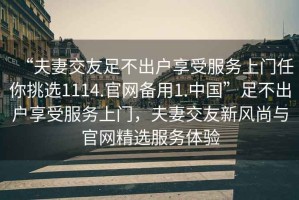 “夫妻交友足不出戶享受服務上門任你挑選1114.官網備用1.中國”足不出戶享受服務上門，夫妻交友新風尚與官網精選服務體驗