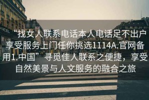 “找女人聯(lián)系電話本人電話足不出戶享受服務(wù)上門任你挑選1114A.官網(wǎng)備用1.中國(guó)”尋覓佳人聯(lián)系之便捷，享受自然美景與人文服務(wù)的融合之旅