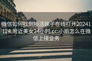 微信如何找到接活妹子在線打開20241124.附近美女24小時.cc:小姐怎么在微信上接業(yè)務(wù)
