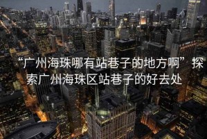 “廣州海珠哪有站巷子的地方啊”探索廣州海珠區站巷子的好去處