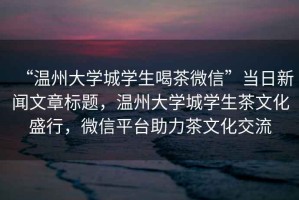 “溫州大學城學生喝茶微信”當日新聞文章標題，溫州大學城學生茶文化盛行，微信平臺助力茶文化交流