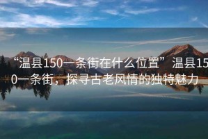 “溫縣150一條街在什么位置”溫縣150一條街，探尋古老風情的獨特魅力