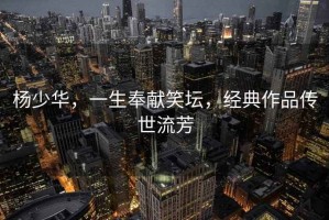 楊少華，一生奉獻笑壇，經典作品傳世流芳