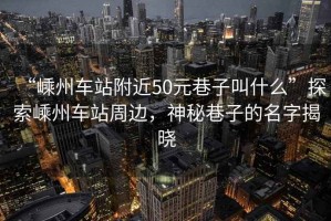 “嵊州車站附近50元巷子叫什么”探索嵊州車站周邊，神秘巷子的名字揭曉