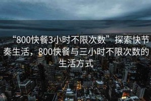 “800快餐3小時(shí)不限次數(shù)”探索快節(jié)奏生活，800快餐與三小時(shí)不限次數(shù)的生活方式