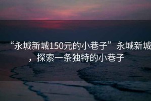 “永城新城150元的小巷子”永城新城，探索一條獨特的小巷子