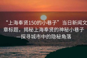 “上海奉賢150的小巷子”當日新聞文章標題，揭秘上海奉賢的神秘小巷子—探尋城市中的隱秘角落