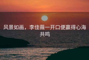風(fēng)景如畫，李佳薇一開口便贏得心海共鳴