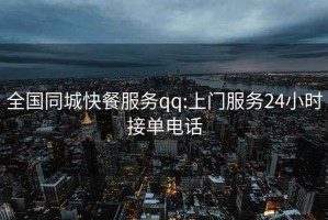 全國同城快餐服務qq:上門服務24小時接單電話