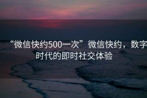 “微信快約500一次”微信快約，數字時代的即時社交體驗